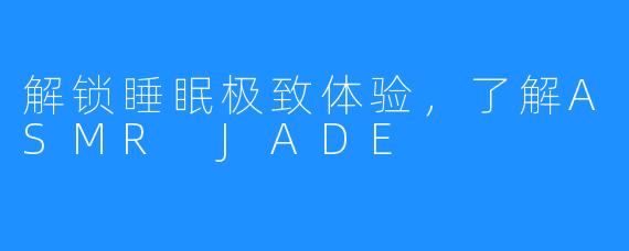 解锁睡眠极致体验，了解ASMR JADE